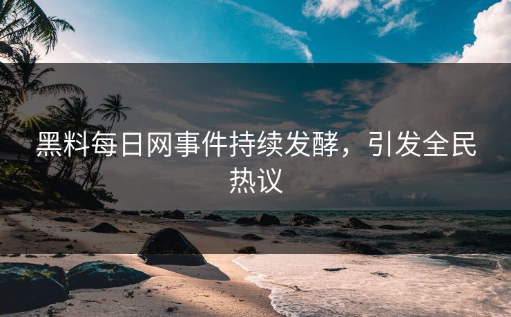 黑料每日网事件持续发酵，引发全民热议
