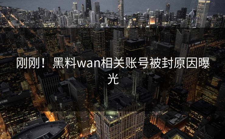 刚刚！黑料wan相关账号被封原因曝光