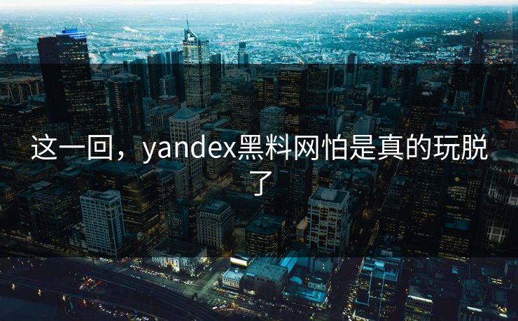 这一回，yandex黑料网怕是真的玩脱了