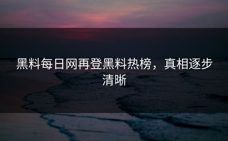黑料每日网再登黑料热榜，真相逐步清晰