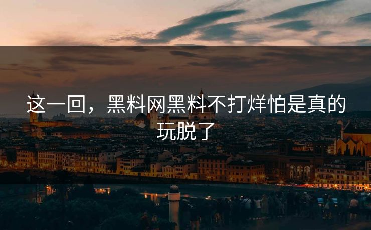 这一回，黑料网黑料不打烊怕是真的玩脱了