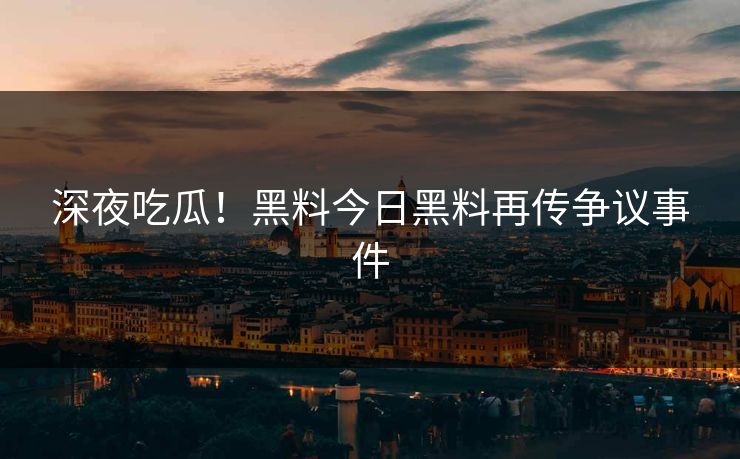 深夜吃瓜！黑料今日黑料再传争议事件