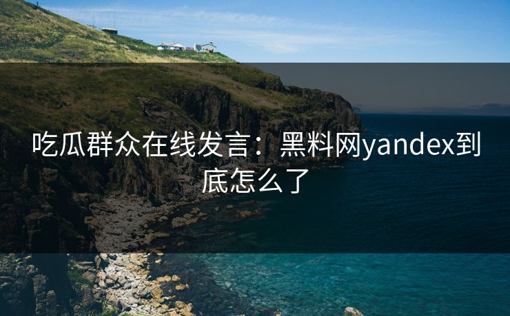 吃瓜群众在线发言：黑料网yandex到底怎么了