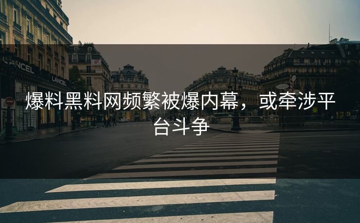 爆料黑料网频繁被爆内幕，或牵涉平台斗争