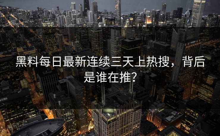 黑料每日最新连续三天上热搜，背后是谁在推？