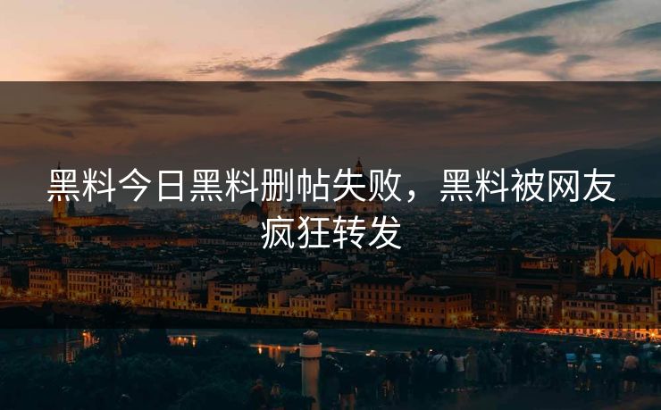 黑料今日黑料删帖失败，黑料被网友疯狂转发