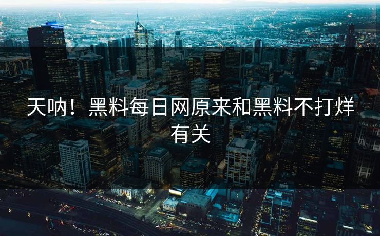 天呐！黑料每日网原来和黑料不打烊有关
