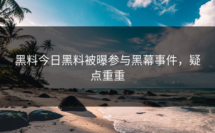 黑料今日黑料被曝参与黑幕事件，疑点重重