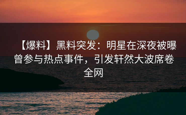 【爆料】黑料突发：明星在深夜被曝曾参与热点事件，引发轩然大波席卷全网