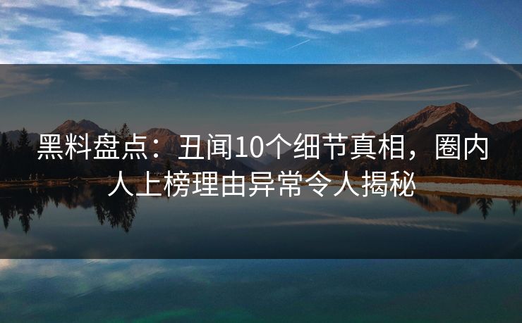 黑料盘点：丑闻10个细节真相，圈内人上榜理由异常令人揭秘