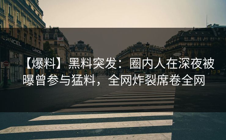 【爆料】黑料突发：圈内人在深夜被曝曾参与猛料，全网炸裂席卷全网