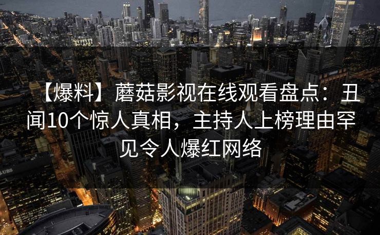 【爆料】蘑菇影视在线观看盘点：丑闻10个惊人真相，主持人上榜理由罕见令人爆红网络