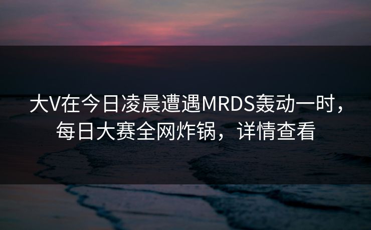 大V在今日凌晨遭遇MRDS轰动一时，每日大赛全网炸锅，详情查看