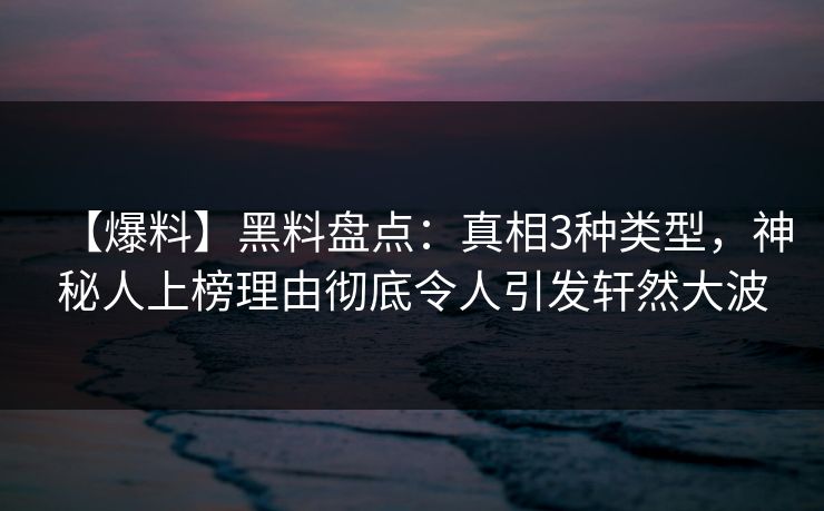 【爆料】黑料盘点：真相3种类型，神秘人上榜理由彻底令人引发轩然大波