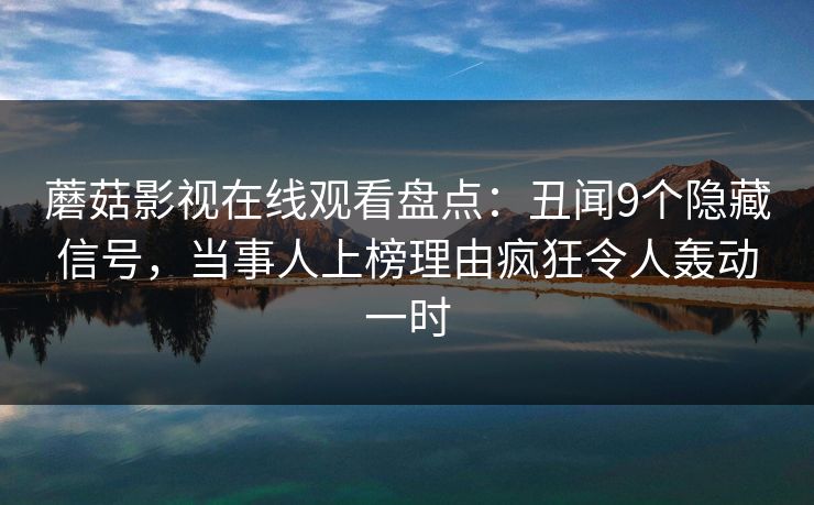 蘑菇影视在线观看盘点：丑闻9个隐藏信号，当事人上榜理由疯狂令人轰动一时