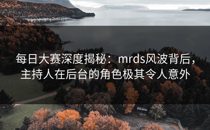 每日大赛深度揭秘：mrds风波背后，主持人在后台的角色极其令人意外