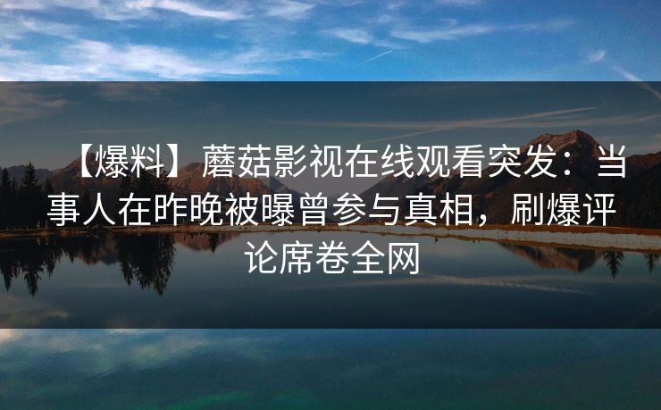 【爆料】蘑菇影视在线观看突发：当事人在昨晚被曝曾参与真相，刷爆评论席卷全网
