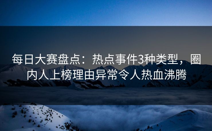 每日大赛盘点：热点事件3种类型，圈内人上榜理由异常令人热血沸腾