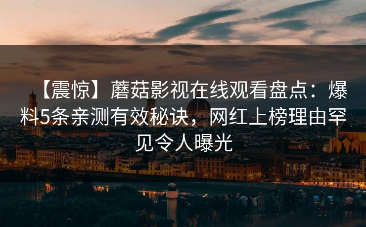 【震惊】蘑菇影视在线观看盘点：爆料5条亲测有效秘诀，网红上榜理由罕见令人曝光