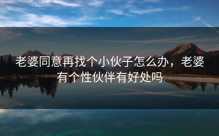 老婆同意再找个小伙子怎么办，老婆有个性伙伴有好处吗