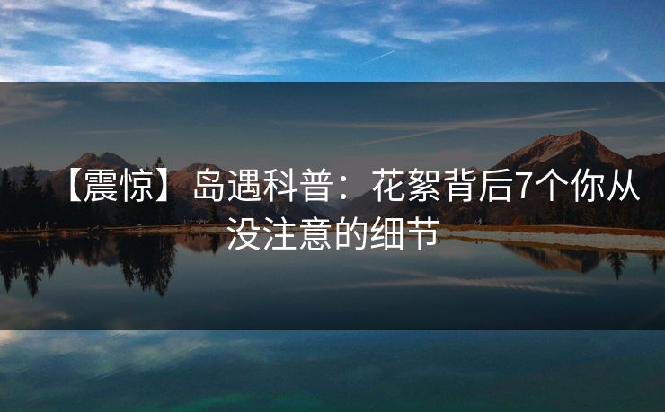 【震惊】岛遇科普:花絮背后7个你从没注意的细节 【震惊】岛遇科普:花絮背后7个你从没注意的细节