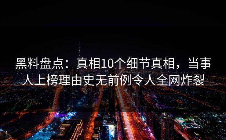 黑料盘点:真相10个细节真相,当事人上榜理由史无前例令人全网炸裂 黑料盘点:真相10个细节真相,当事人上榜理由史无前例令人全网炸裂