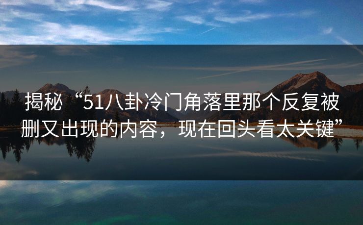揭秘“51八卦冷门角落里那个反复被删又出现的内容，现在回头看太关键”