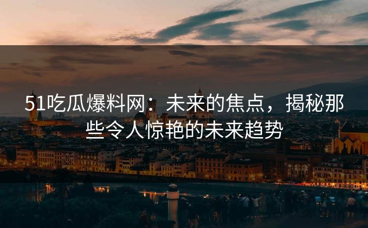 51吃瓜爆料网：未来的焦点，揭秘那些令人惊艳的未来趋势