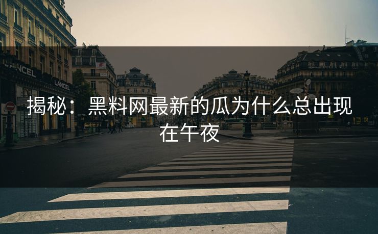 揭秘：黑料网最新的瓜为什么总出现在午夜
