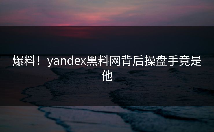 爆料！yandex黑料网背后操盘手竟是他