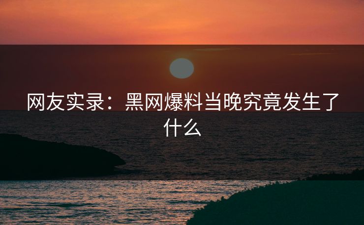 网友实录：黑网爆料当晚究竟发生了什么