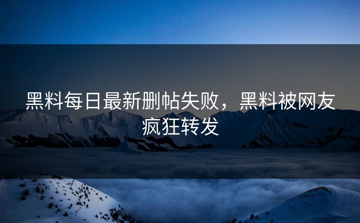 黑料每日最新删帖失败，黑料被网友疯狂转发