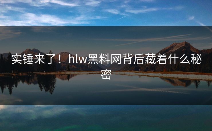 实锤来了！hlw黑料网背后藏着什么秘密