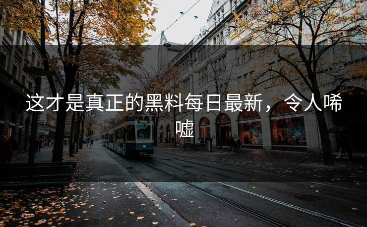 这才是真正的黑料每日最新，令人唏嘘