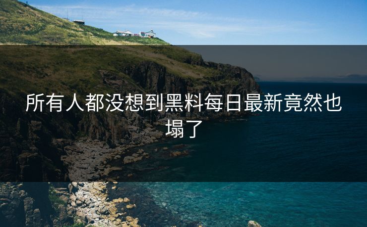 所有人都没想到黑料每日最新竟然也塌了