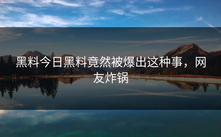 黑料今日黑料竟然被爆出这种事，网友炸锅