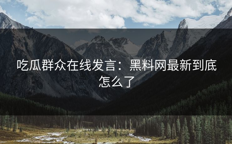 吃瓜群众在线发言：黑料网最新到底怎么了