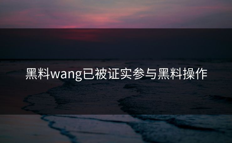 黑料wang已被证实参与黑料操作