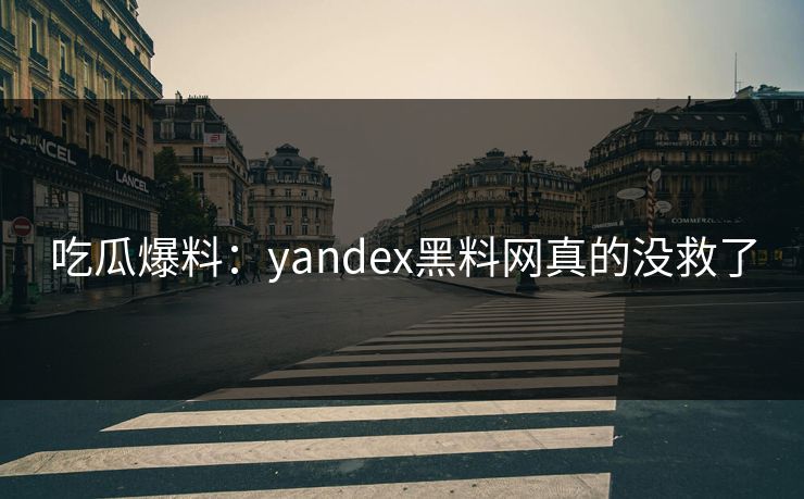 吃瓜爆料：yandex黑料网真的没救了