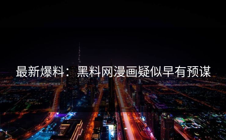 最新爆料：黑料网漫画疑似早有预谋
