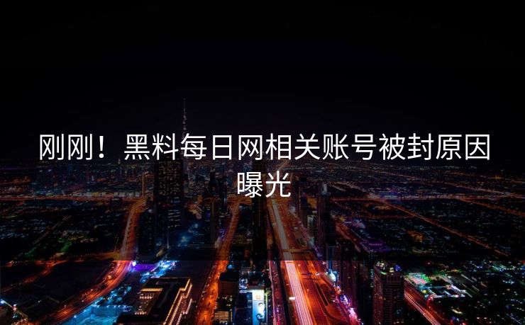 刚刚！黑料每日网相关账号被封原因曝光