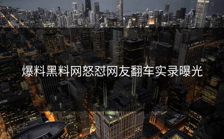 爆料黑料网怒怼网友翻车实录曝光