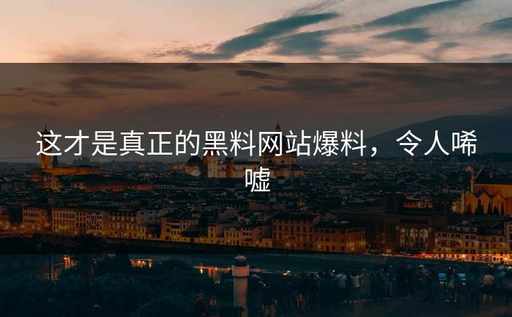 这才是真正的黑料网站爆料，令人唏嘘