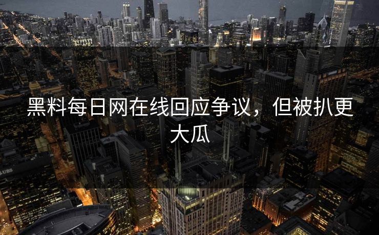 黑料每日网在线回应争议，但被扒更大瓜