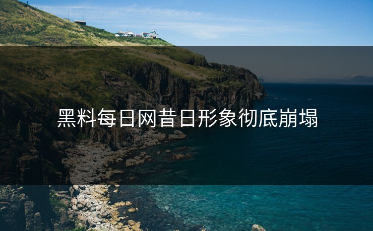 黑料每日网昔日形象彻底崩塌