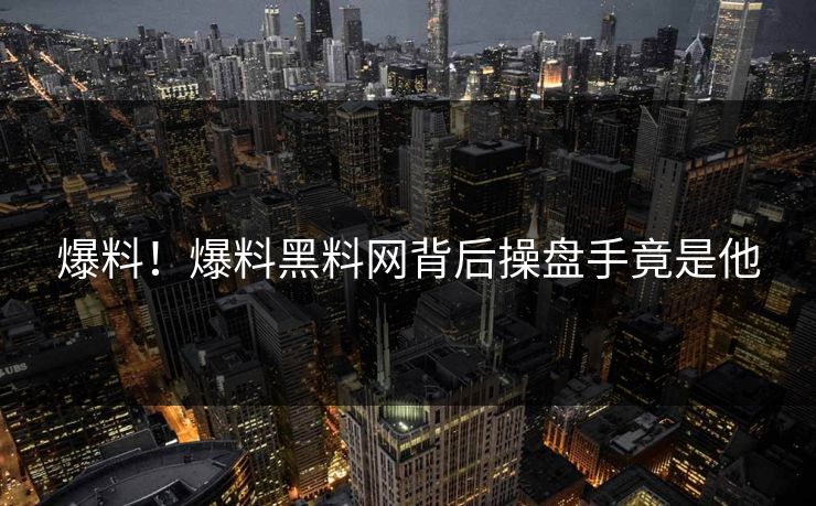 爆料！爆料黑料网背后操盘手竟是他