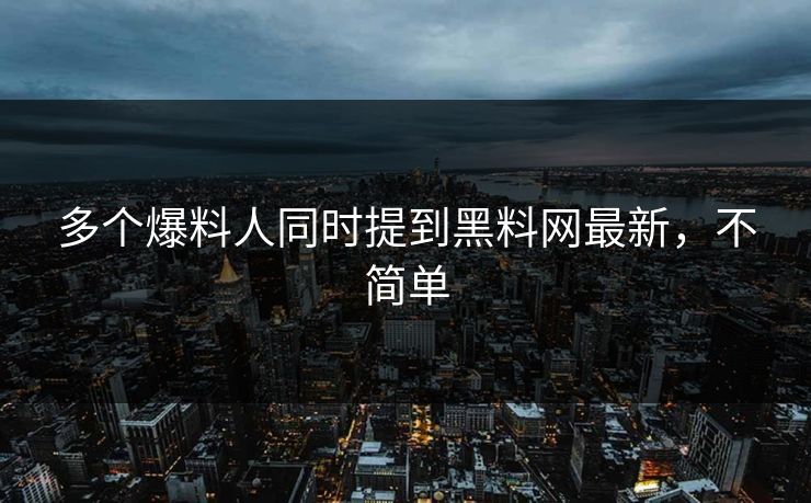 多个爆料人同时提到黑料网最新，不简单