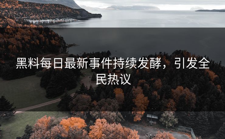 黑料每日最新事件持续发酵，引发全民热议