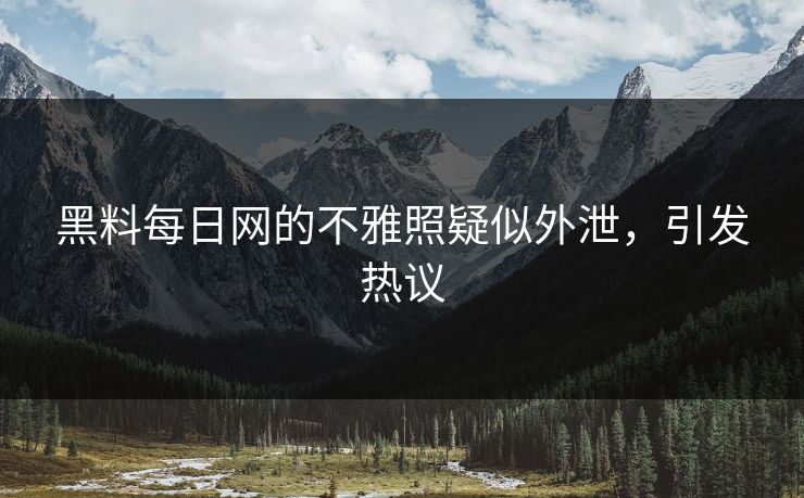 黑料每日网的不雅照疑似外泄，引发热议