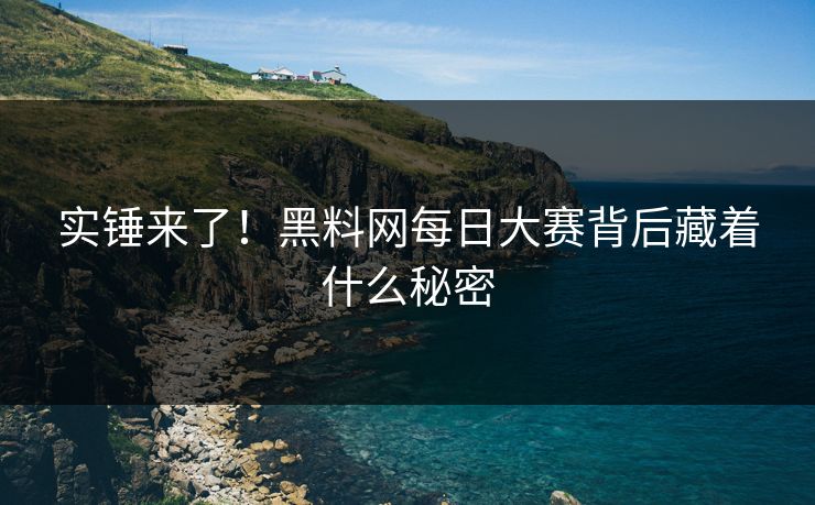 实锤来了！黑料网每日大赛背后藏着什么秘密